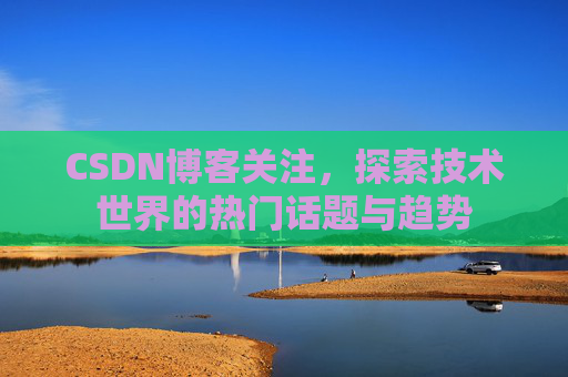 CSDN博客关注，探索技术世界的热门话题与趋势